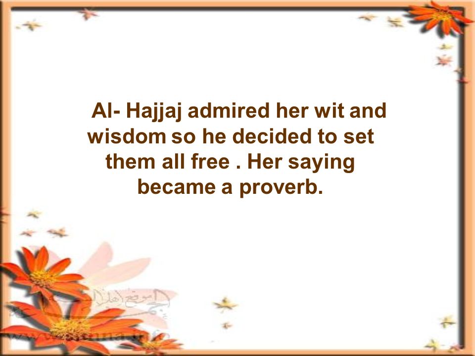 Al- Hajjaj admired her wit and wisdom so he decided to set them all free.