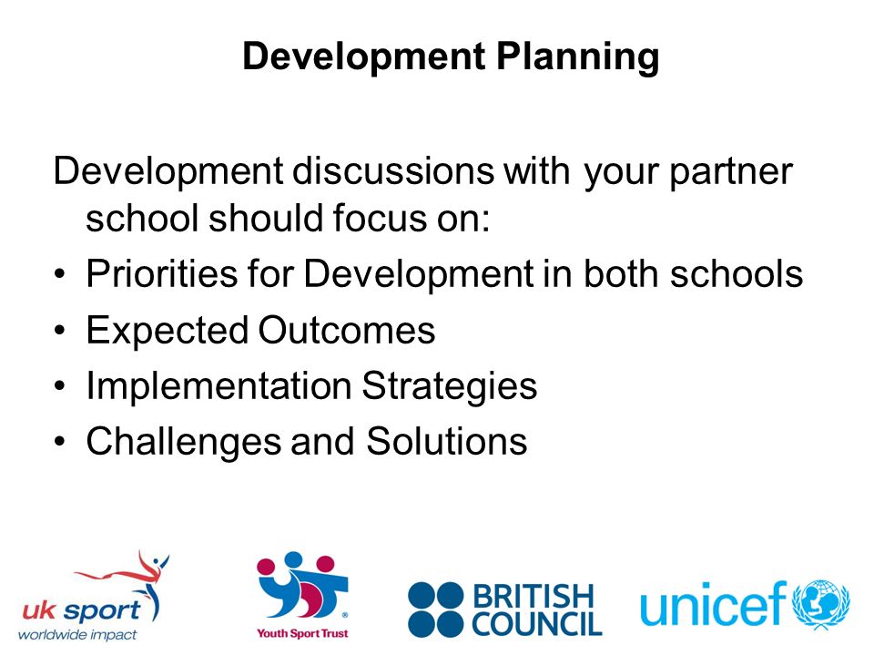 Development Planning Development discussions with your partner school should focus on: Priorities for Development in both schools Expected Outcomes Implementation Strategies Challenges and Solutions