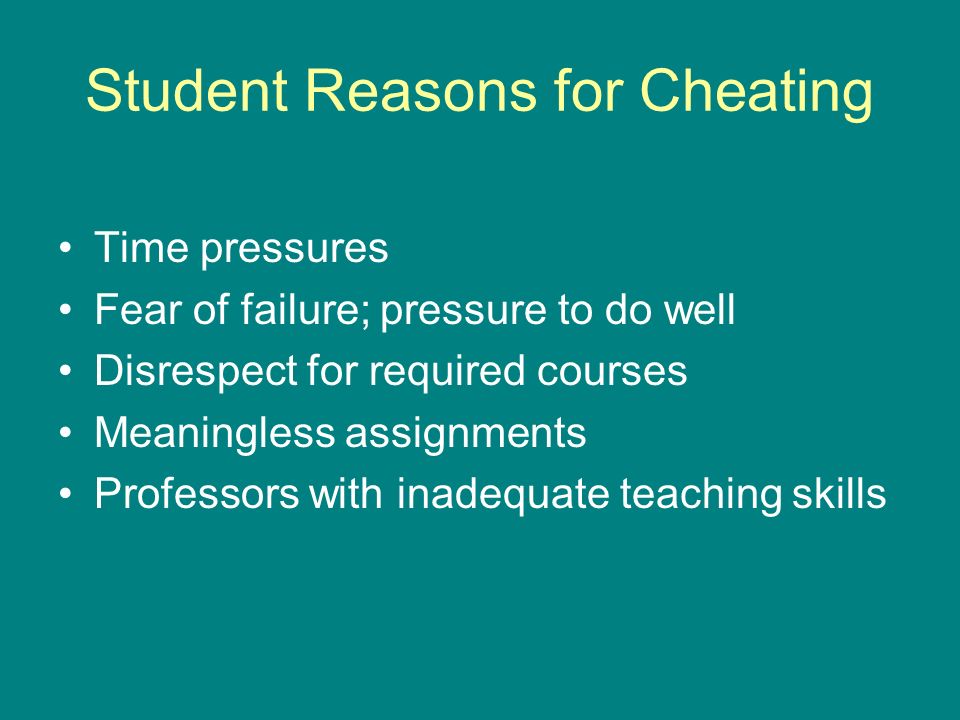 Student Reasons for Cheating Time pressures Fear of failure; pressure to do well Disrespect for required courses Meaningless assignments Professors with inadequate teaching skills