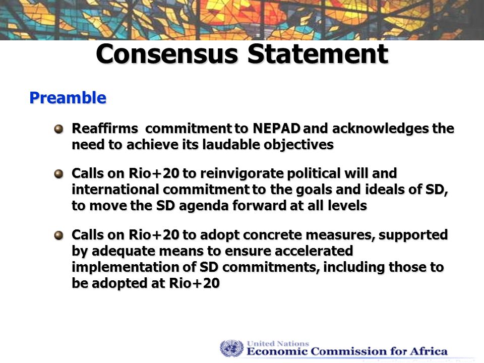 Consensus Statement Preamble Reaffirms commitment to NEPAD and acknowledges the need to achieve its laudable objectives Calls on Rio+20 to reinvigorate political will and international commitment to the goals and ideals of SD, to move the SD agenda forward at all levels Calls on Rio+20 to adopt concrete measures, supported by adequate means to ensure accelerated implementation of SD commitments, including those to be adopted at Rio+20