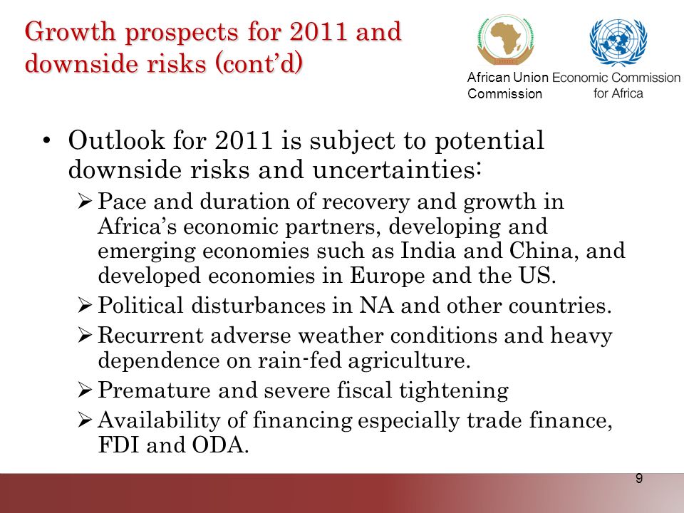 African Union Commission 9 Growth prospects for 2011 and downside risks (contd) Outlook for 2011 is subject to potential downside risks and uncertainties: Pace and duration of recovery and growth in Africas economic partners, developing and emerging economies such as India and China, and developed economies in Europe and the US.