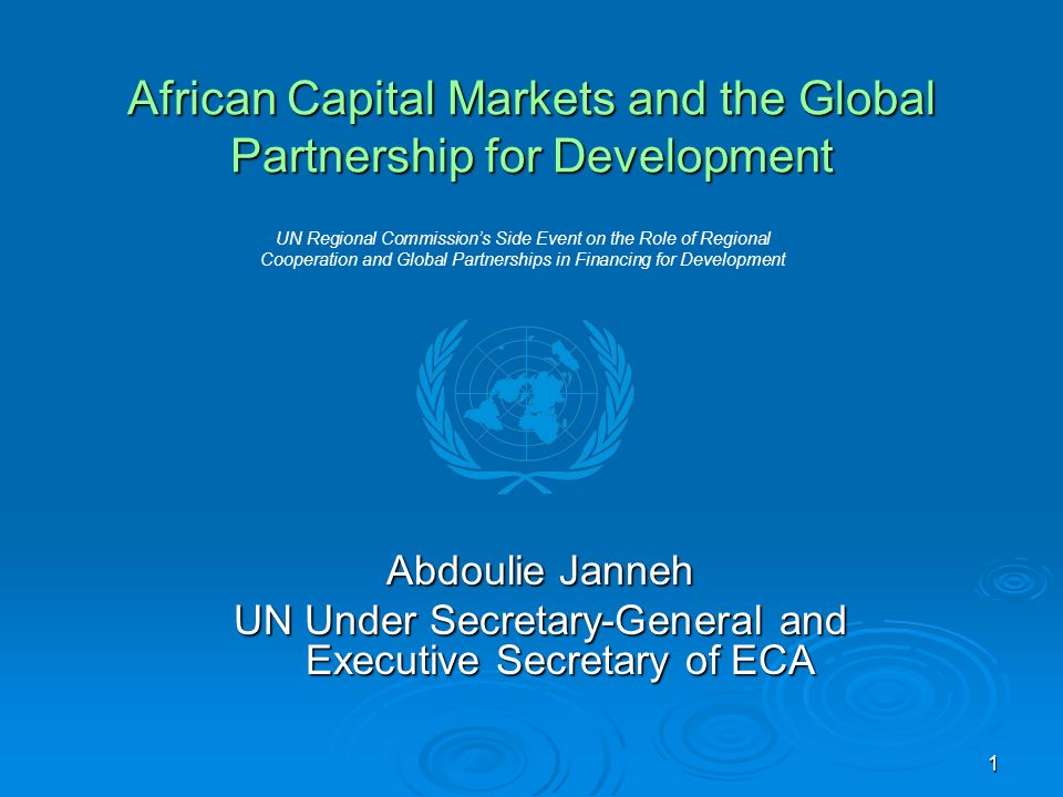 1 African Capital Markets and the Global Partnership for Development Abdoulie Janneh UN Under Secretary-General and Executive Secretary of ECA UN Regional Commissions Side Event on the Role of Regional Cooperation and Global Partnerships in Financing for Development