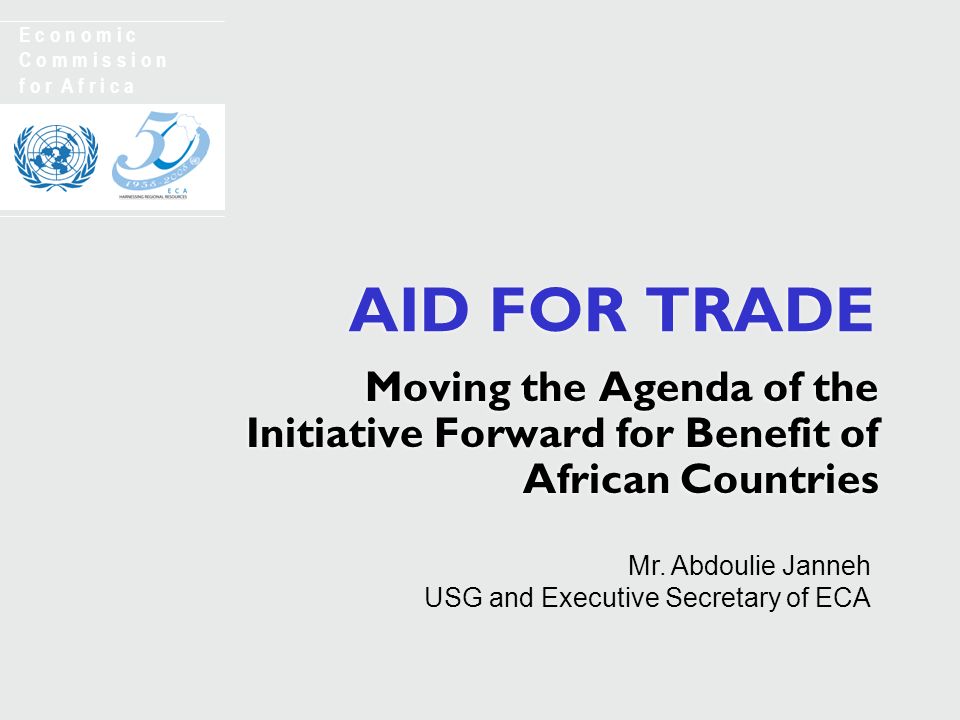 AID FOR TRADE Moving the Agenda of the Initiative Forward for Benefit of African Countries E c o n o m i c C o m m i s s i o n f o r A f r i c a Mr.