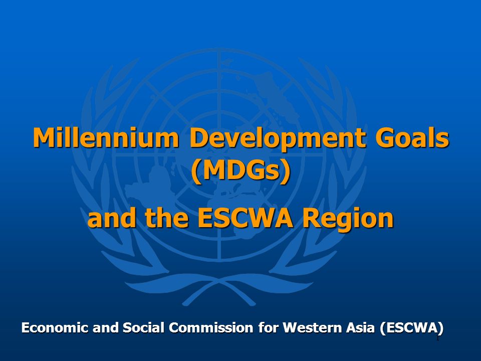 1 Millennium Development Goals (MDGs) and the ESCWA Region Economic and Social Commission for Western Asia (ESCWA)