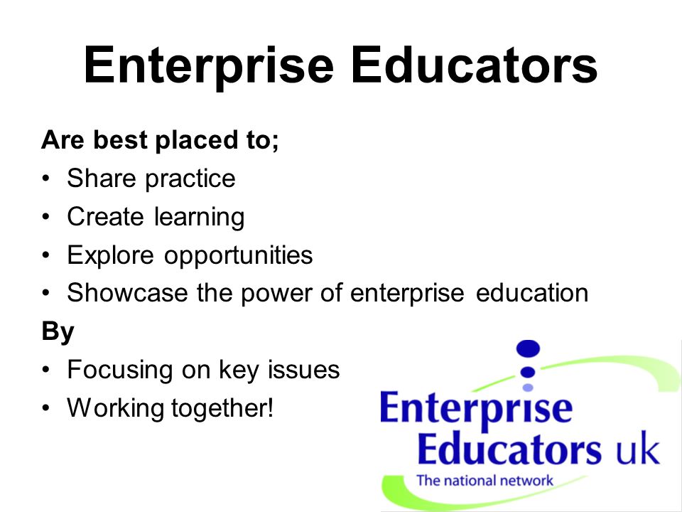 Enterprise Educators Are best placed to; Share practice Create learning Explore opportunities Showcase the power of enterprise education By Focusing on key issues Working together!