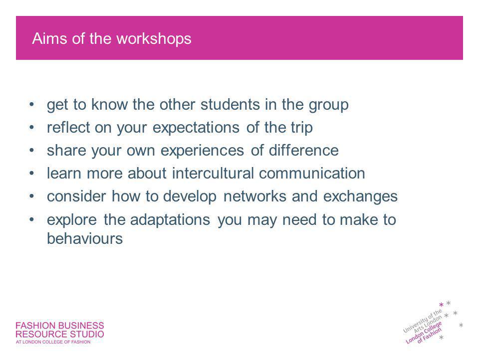 Aims of the workshops get to know the other students in the group reflect on your expectations of the trip share your own experiences of difference learn more about intercultural communication consider how to develop networks and exchanges explore the adaptations you may need to make to behaviours