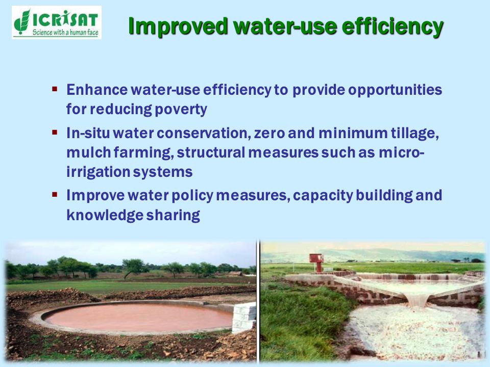 Enhance water-use efficiency to provide opportunities for reducing poverty In-situ water conservation, zero and minimum tillage, mulch farming, structural measures such as micro- irrigation systems Improve water policy measures, capacity building and knowledge sharing Improved water-use efficiency