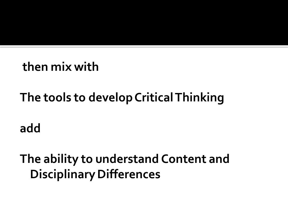 then mix with The tools to develop Critical Thinking add The ability to understand Content and Disciplinary Differences