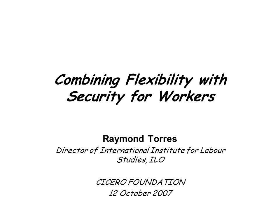 Combining Flexibility with Security for Workers Raymond Torres Director of International Institute for Labour Studies, ILO CICERO FOUNDATION 12 October 2007