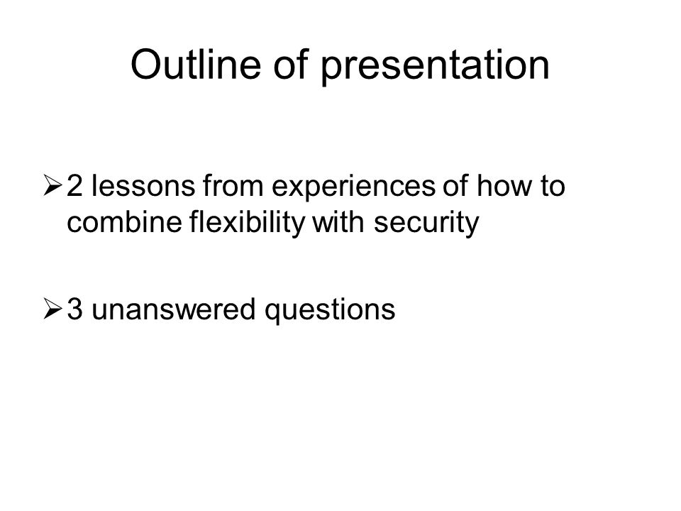 Outline of presentation 2 lessons from experiences of how to combine flexibility with security 3 unanswered questions