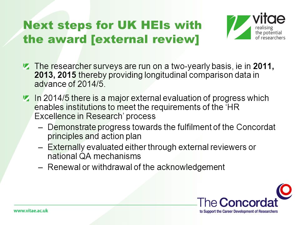 Next steps for UK HEIs with the award [external review] The researcher surveys are run on a two-yearly basis, ie in 2011, 2013, 2015 thereby providing longitudinal comparison data in advance of 2014/5.