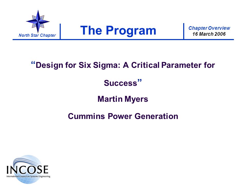 Chapter Overview 16 March 2006 North Star Chapter The Program Design for Six Sigma: A Critical Parameter for Success Martin Myers Cummins Power Generation