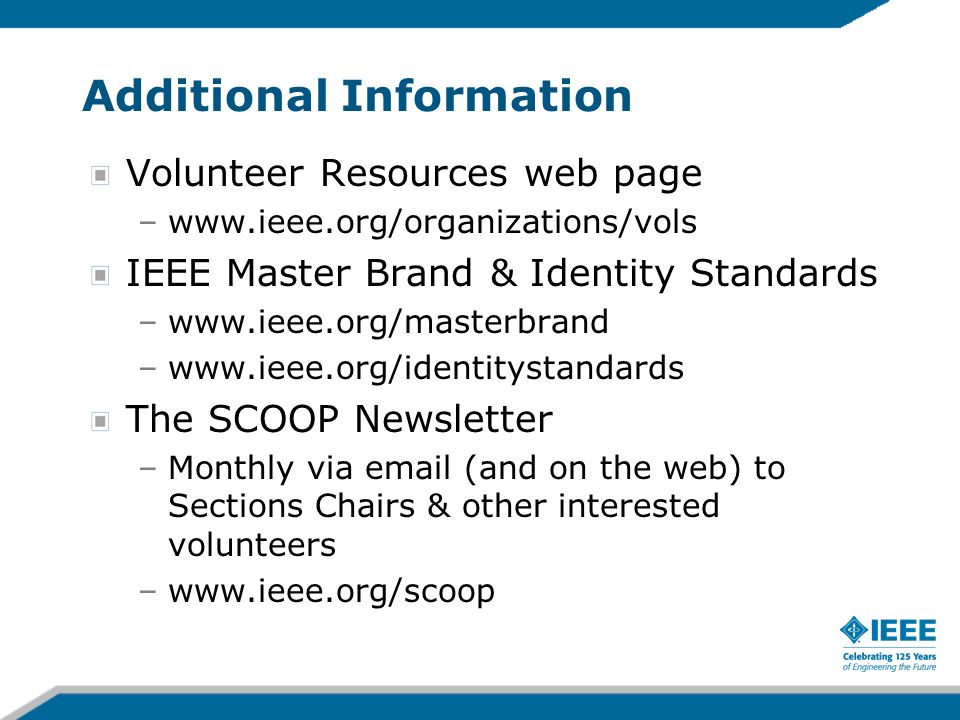 Additional Information Volunteer Resources web page –  IEEE Master Brand & Identity Standards –  –  The SCOOP Newsletter –Monthly via  (and on the web) to Sections Chairs & other interested volunteers –