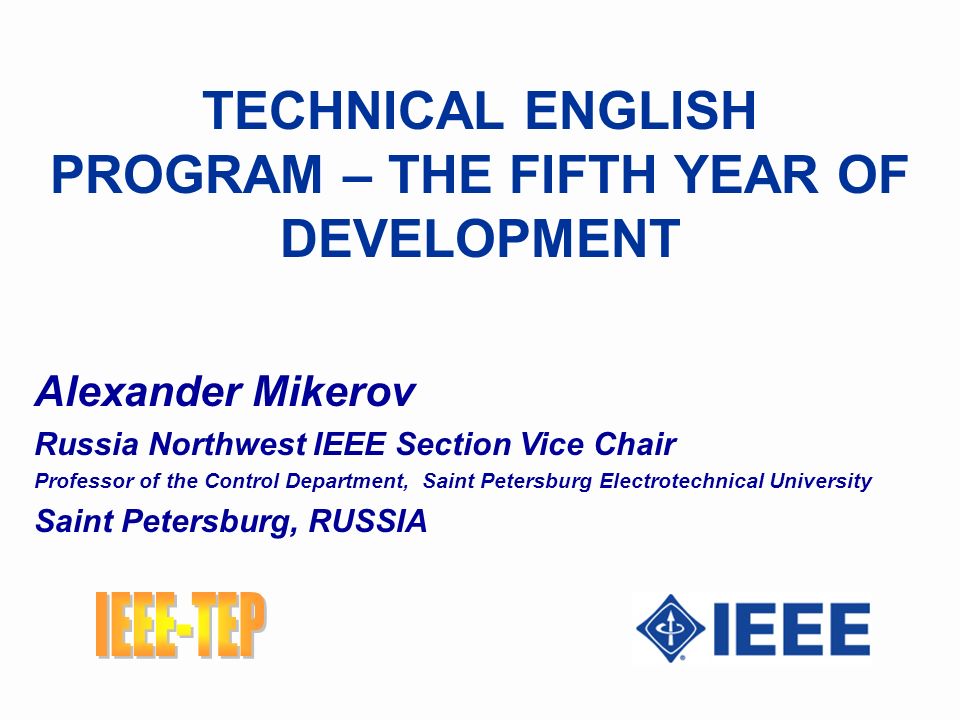 TECHNICAL ENGLISH PROGRAM – THE FIFTH YEAR OF DEVELOPMENT Alexander Mikerov Russia Northwest IEEE Section Vice Chair Professor of the Control Department, Saint Petersburg Electrotechnical University Saint Petersburg, RUSSIA