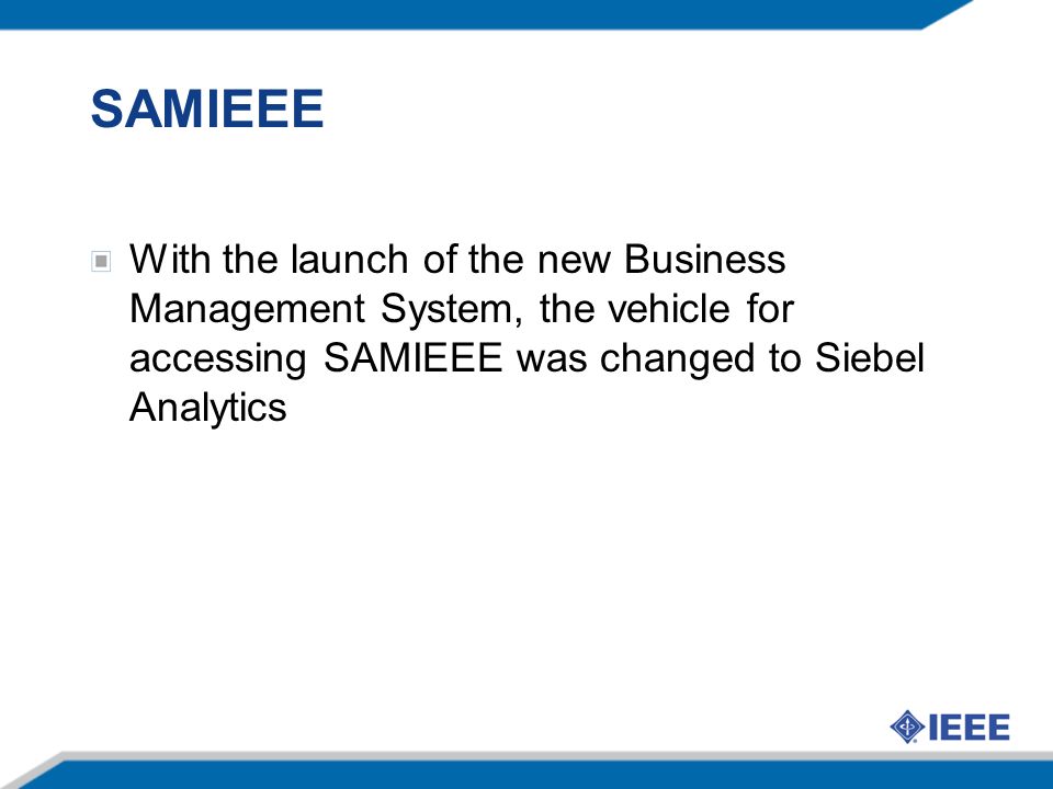 SAMIEEE With the launch of the new Business Management System, the vehicle for accessing SAMIEEE was changed to Siebel Analytics