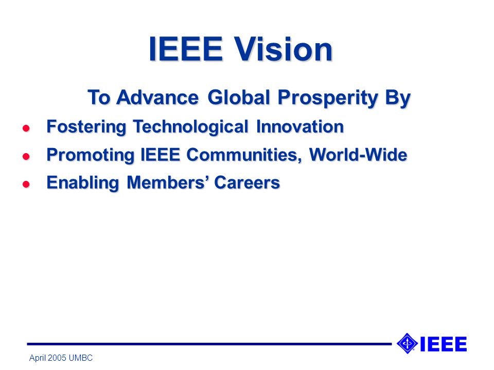 April 2005 UMBC IEEE Vision To Advance Global Prosperity By l Fostering Technological Innovation l Promoting IEEE Communities, World-Wide l Enabling Members Careers