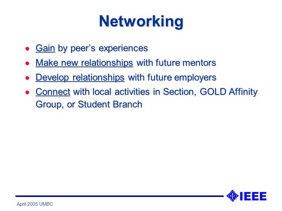 April 2005 UMBC Networking l Gain by peers experiences l Make new relationships with future mentors l Develop relationships with future employers l Connect with local activities in Section, GOLD Affinity Group, or Student Branch