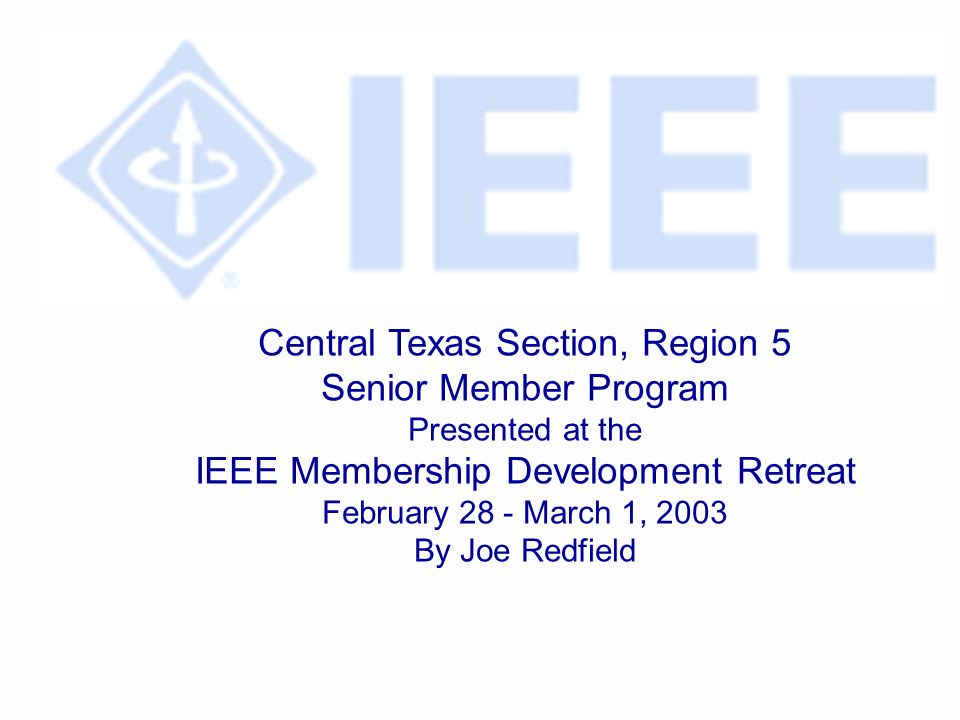 Central Texas Section, Region 5 Senior Member Program Presented at the IEEE Membership Development Retreat February 28 - March 1, 2003 By Joe Redfield