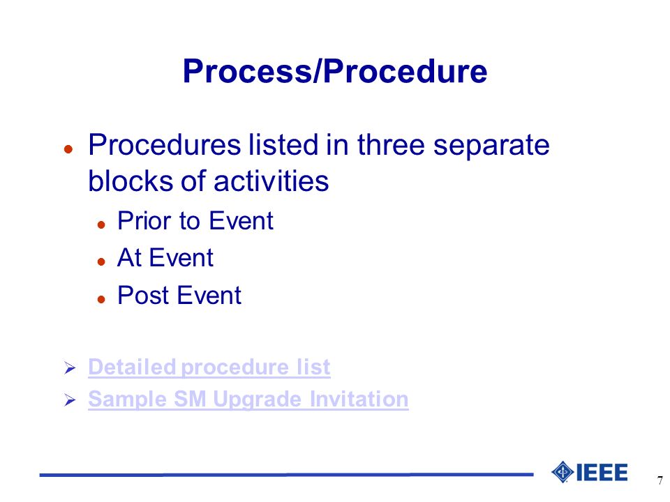 7 Process/Procedure l Procedures listed in three separate blocks of activities l Prior to Event l At Event l Post Event Detailed procedure list Sample SM Upgrade Invitation