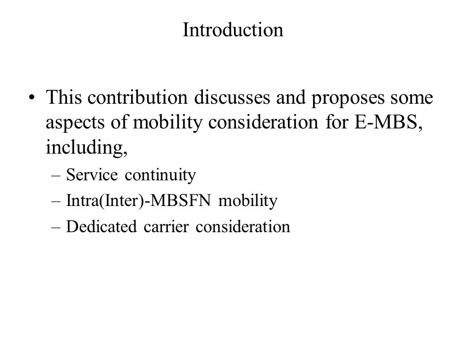 Introduction This contribution discusses and proposes some aspects of mobility consideration for E-MBS, including, –Service continuity –Intra(Inter)-MBSFN mobility –Dedicated carrier consideration