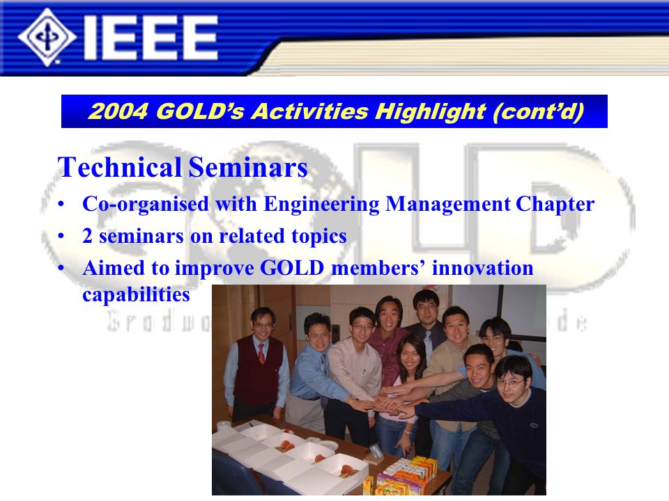 Technical Seminars Co-organised with Engineering Management Chapter 2 seminars on related topics Aimed to improve GOLD members innovation capabilities 2004 GOLDs Activities Highlight (contd)