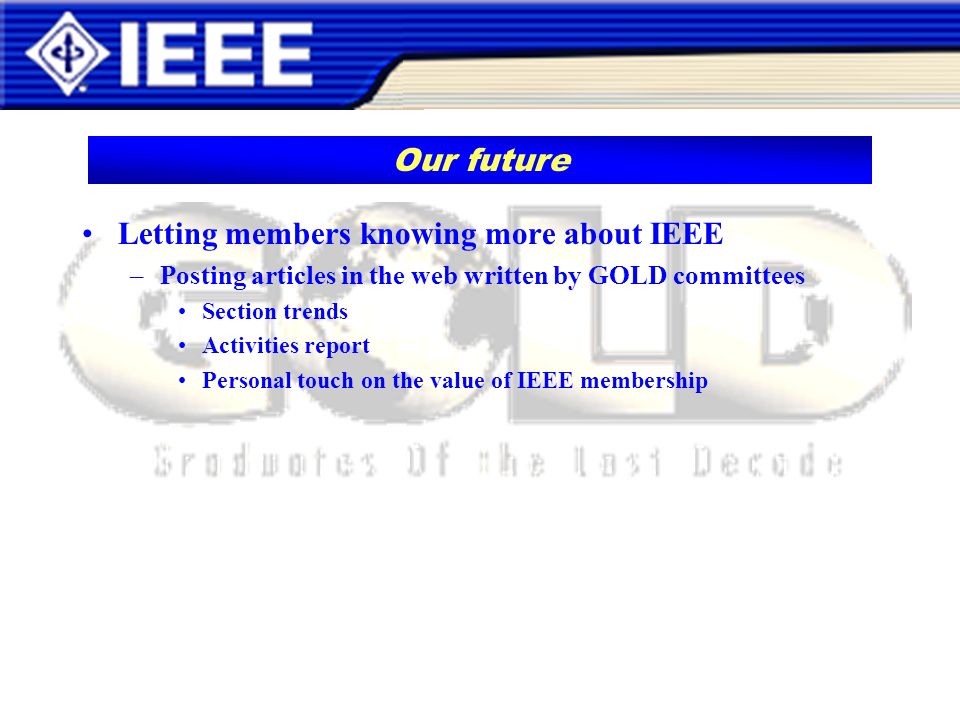 Letting members knowing more about IEEE –Posting articles in the web written by GOLD committees Section trends Activities report Personal touch on the value of IEEE membership Our future