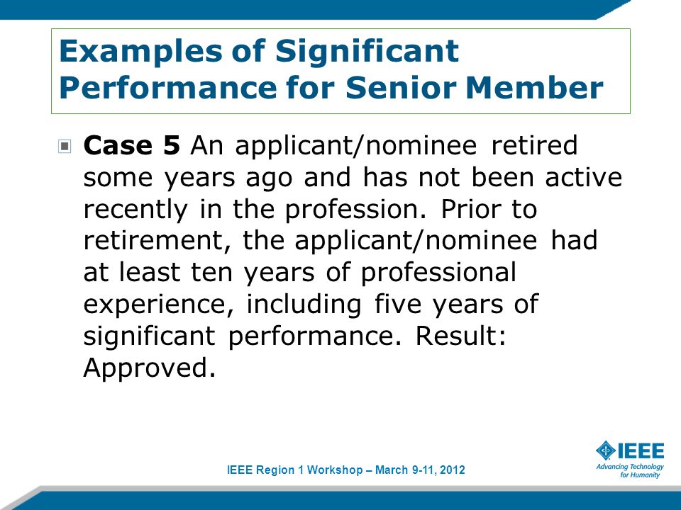 IEEE Region 1 Workshop – March 9-11, 2012 Examples of Significant Performance for Senior Member Case 5 An applicant/nominee retired some years ago and has not been active recently in the profession.