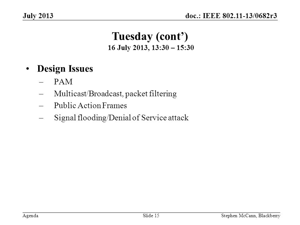 doc.: IEEE /0682r3 Agenda July 2013 Stephen McCann, BlackberrySlide 15 Design Issues –PAM –Multicast/Broadcast, packet filtering –Public Action Frames –Signal flooding/Denial of Service attack Tuesday (cont) 16 July 2013, 13:30 – 15:30