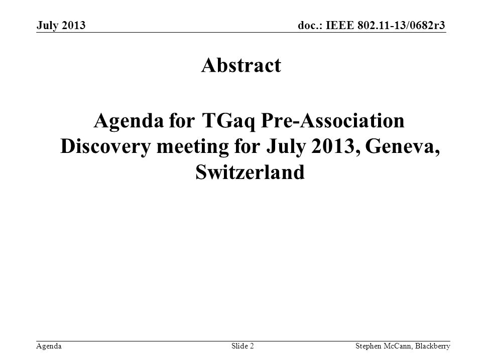 doc.: IEEE /0682r3 Agenda July 2013 Stephen McCann, BlackberrySlide 2 Abstract Agenda for TGaq Pre-Association Discovery meeting for July 2013, Geneva, Switzerland