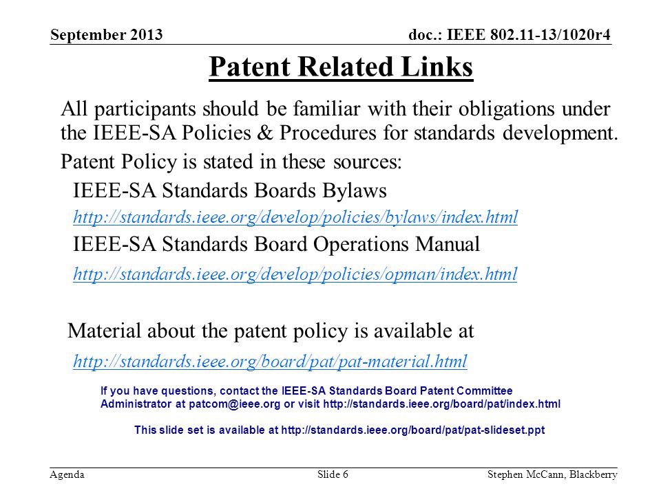 doc.: IEEE /1020r4 Agenda September 2013 Stephen McCann, BlackberrySlide 6 Patent Related Links All participants should be familiar with their obligations under the IEEE-SA Policies & Procedures for standards development.