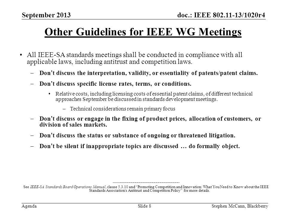 doc.: IEEE /1020r4 Agenda September 2013 Stephen McCann, BlackberrySlide 8 Other Guidelines for IEEE WG Meetings All IEEE-SA standards meetings shall be conducted in compliance with all applicable laws, including antitrust and competition laws.
