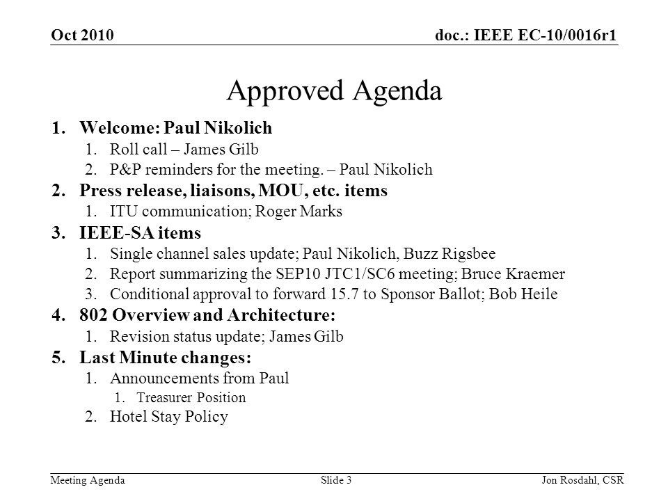 doc.: IEEE EC-10/0016r1 Meeting Agenda Oct 2010 Jon Rosdahl, CSRSlide 3 Approved Agenda 1.Welcome: Paul Nikolich 1.Roll call – James Gilb 2.P&P reminders for the meeting.