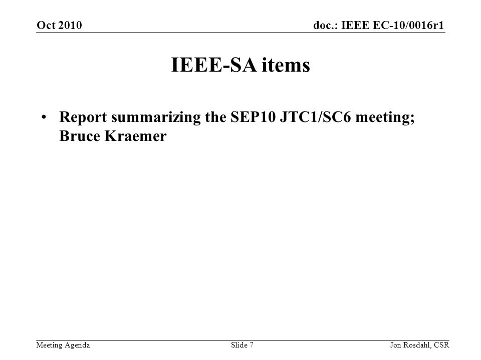 doc.: IEEE EC-10/0016r1 Meeting Agenda Oct 2010 Jon Rosdahl, CSRSlide 7 IEEE-SA items Report summarizing the SEP10 JTC1/SC6 meeting; Bruce Kraemer