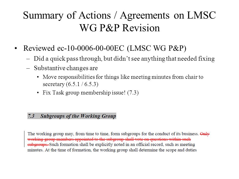 Summary of Actions / Agreements on LMSC WG P&P Revision Reviewed ec EC (LMSC WG P&P) –Did a quick pass through, but didnt see anything that needed fixing –Substantive changes are Move responsibilities for things like meeting minutes from chair to secretary (6.5.1 / 6.5.3) Fix Task group membership issue.