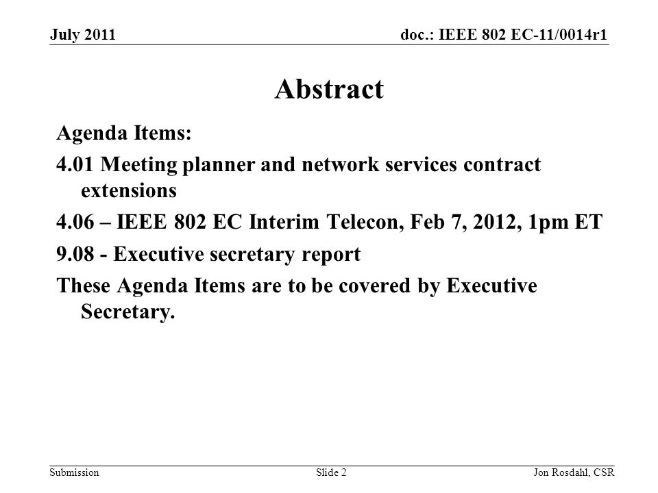doc.: IEEE 802 EC-11/0014r1 Submission July 2011 Jon Rosdahl, CSRSlide 2 Abstract Agenda Items: 4.01 Meeting planner and network services contract extensions 4.06 – IEEE 802 EC Interim Telecon, Feb 7, 2012, 1pm ET Executive secretary report These Agenda Items are to be covered by Executive Secretary.