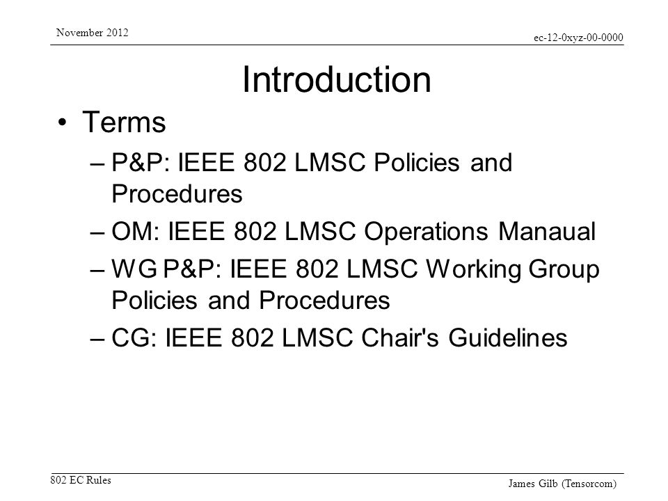ec-12-0xyz EC Rules November 2012 James Gilb (Tensorcom) Introduction Terms –P&P: IEEE 802 LMSC Policies and Procedures –OM: IEEE 802 LMSC Operations Manaual –WG P&P: IEEE 802 LMSC Working Group Policies and Procedures –CG: IEEE 802 LMSC Chair s Guidelines