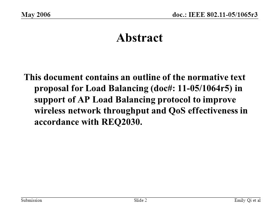 doc.: IEEE /1065r3 Submission May 2006 Emily Qi et alSlide 2 Abstract This document contains an outline of the normative text proposal for Load Balancing (doc#: 11-05/1064r5) in support of AP Load Balancing protocol to improve wireless network throughput and QoS effectiveness in accordance with REQ2030.