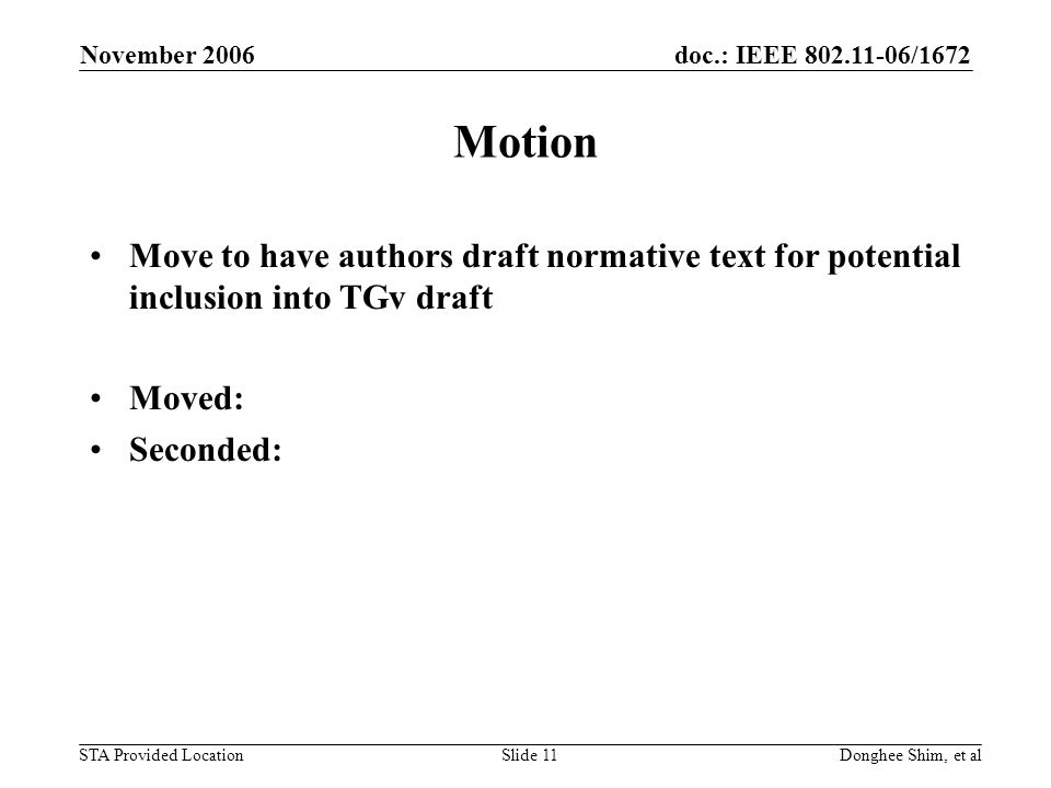 doc.: IEEE /1672 STA Provided Location November 2006 Donghee Shim, et alSlide 11 Motion Move to have authors draft normative text for potential inclusion into TGv draft Moved: Seconded:
