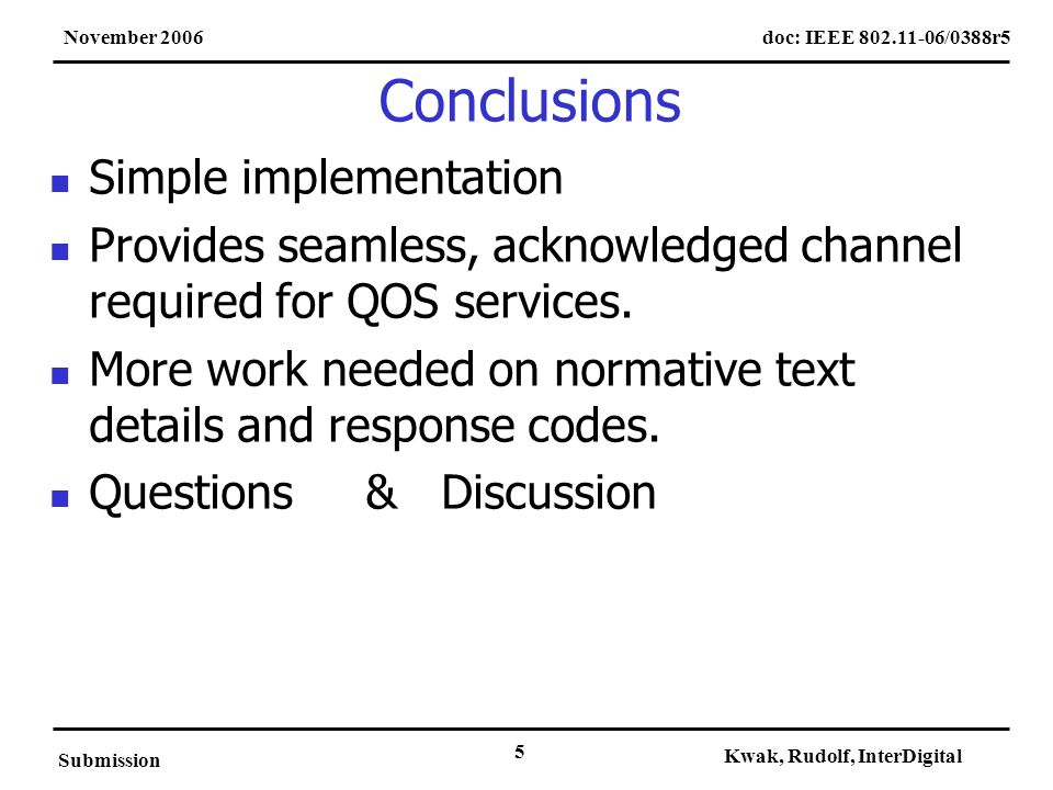 doc: IEEE /0388r5November 2006 Submission Kwak, Rudolf, InterDigital 5 Conclusions Simple implementation Provides seamless, acknowledged channel required for QOS services.