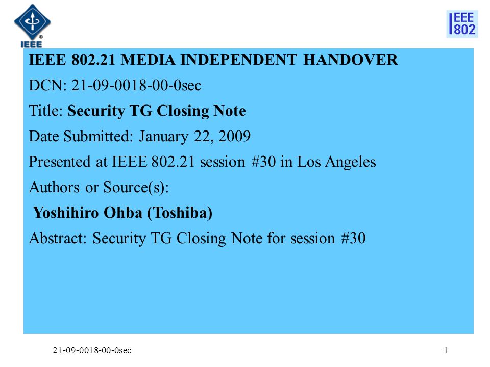 IEEE MEDIA INDEPENDENT HANDOVER DCN: sec Title: Security TG Closing Note Date Submitted: January 22, 2009 Presented at IEEE session #30 in Los Angeles Authors or Source(s): Yoshihiro Ohba (Toshiba) Abstract: Security TG Closing Note for session # sec