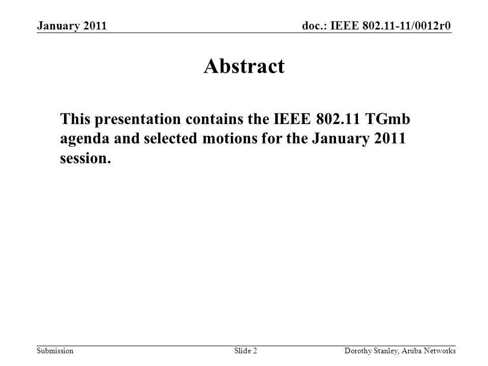 doc.: IEEE /0012r0 Submission January 2011 Dorothy Stanley, Aruba NetworksSlide 2 Abstract This presentation contains the IEEE TGmb agenda and selected motions for the January 2011 session.