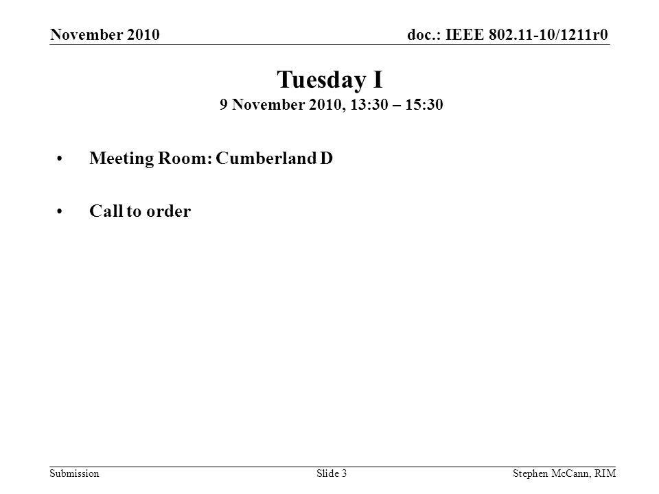 doc.: IEEE /1211r0 Submission November 2010 Stephen McCann, RIMSlide 3 Meeting Room: Cumberland D Call to order Tuesday I 9 November 2010, 13:30 – 15:30