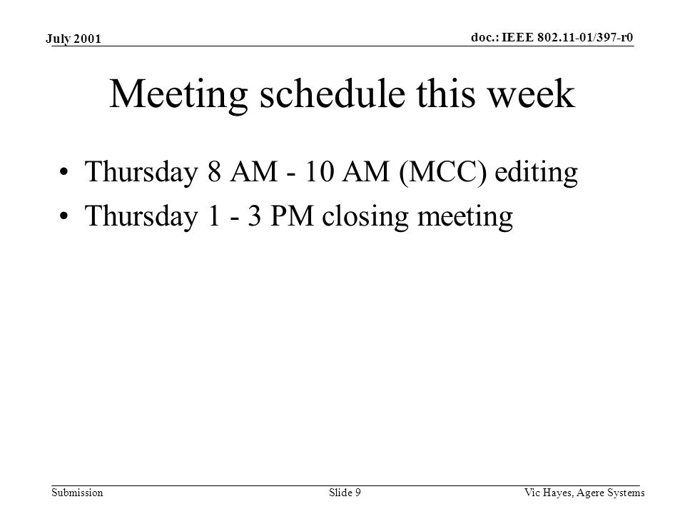 doc.: IEEE /397-r0 Submission July 2001 Vic Hayes, Agere SystemsSlide 9 Meeting schedule this week Thursday 8 AM - 10 AM (MCC) editing Thursday PM closing meeting
