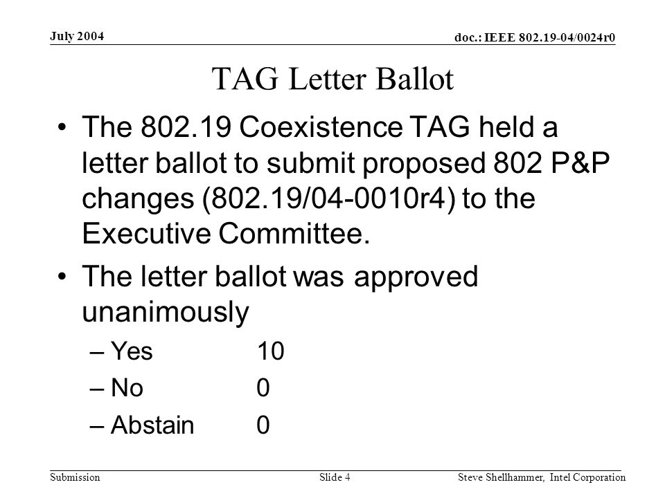 doc.: IEEE /0024r0 Submission July 2004 Steve Shellhammer, Intel CorporationSlide 4 TAG Letter Ballot The Coexistence TAG held a letter ballot to submit proposed 802 P&P changes (802.19/ r4) to the Executive Committee.