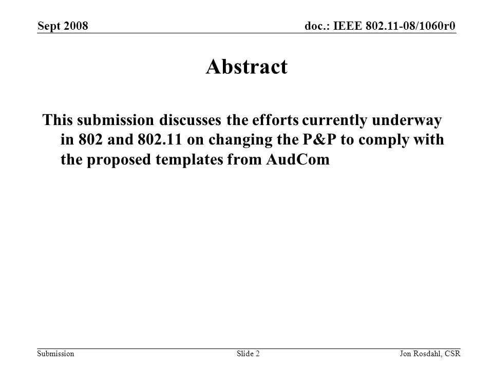 doc.: IEEE /1060r0 Submission Sept 2008 Jon Rosdahl, CSRSlide 2 Abstract This submission discusses the efforts currently underway in 802 and on changing the P&P to comply with the proposed templates from AudCom
