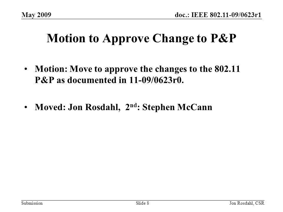 doc.: IEEE /0623r1 Submission May 2009 Jon Rosdahl, CSRSlide 8 Motion to Approve Change to P&P Motion: Move to approve the changes to the P&P as documented in 11-09/0623r0.