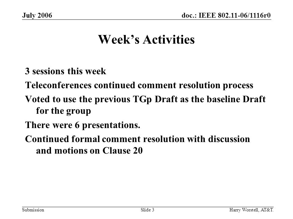 doc.: IEEE /1116r0 Submission July 2006 Harry Worstell, AT&T.Slide 3 Weeks Activities 3 sessions this week Teleconferences continued comment resolution process Voted to use the previous TGp Draft as the baseline Draft for the group There were 6 presentations.