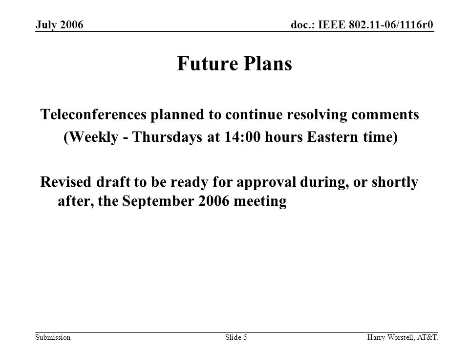 doc.: IEEE /1116r0 Submission July 2006 Harry Worstell, AT&T.Slide 5 Future Plans Teleconferences planned to continue resolving comments (Weekly - Thursdays at 14:00 hours Eastern time) Revised draft to be ready for approval during, or shortly after, the September 2006 meeting