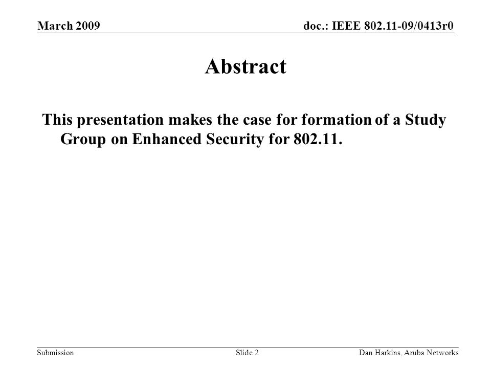 doc.: IEEE /0413r0 Submission March 2009 Dan Harkins, Aruba NetworksSlide 2 Abstract This presentation makes the case for formation of a Study Group on Enhanced Security for