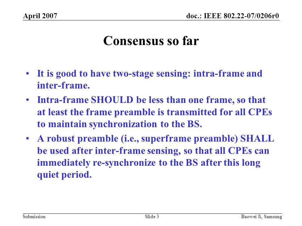 doc.: IEEE /0206r0 Submission April 2007 Baowei Ji, SamsungSlide 3 Consensus so far It is good to have two-stage sensing: intra-frame and inter-frame.